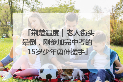 荆楚温度｜老人街头晕倒，刚参加完中考的15岁少年勇伸援手