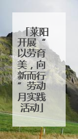 莱阳开展“以劳育美，向新而行”劳动月实践活动