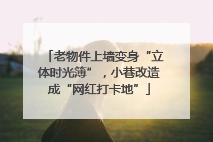 老物件上墙变身“立体时光簿”，小巷改造成“网红打卡地”