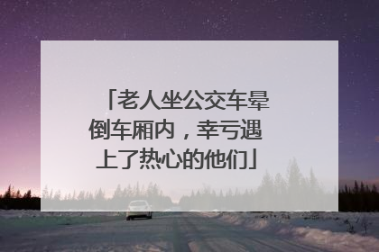 老人坐公交车晕倒车厢内，幸亏遇上了热心的他们