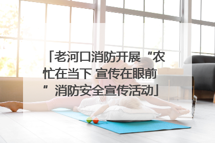 老河口消防开展“农忙在当下 宣传在眼前”消防安全宣传活动