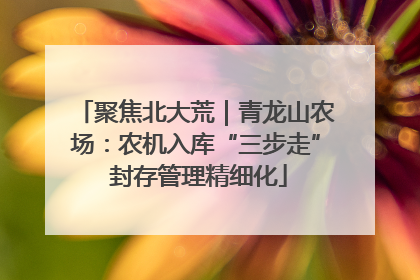 聚焦北大荒｜青龙山农场：农机入库“三步走” 封存管理精细化