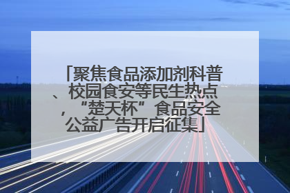 聚焦食品添加剂科普、校园食安等民生热点，“楚天杯”食品安全公益广告开启征集