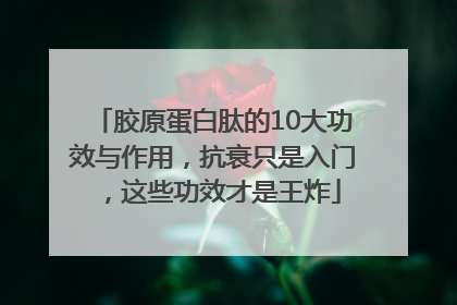 胶原蛋白肽的10大功效与作用，抗衰只是入门，这些功效才是王炸