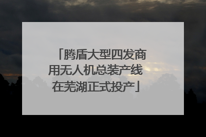 腾盾大型四发商用无人机总装产线在芜湖正式投产