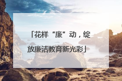 花样“廉”动，绽放廉洁教育新光彩