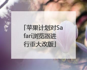 苹果计划对Safari浏览器进行重大改版