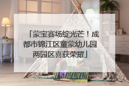 蒙宝赛场绽光芒！成都市锦江区童蒙幼儿园两园区喜获荣耀