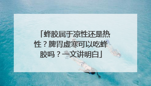 蜂胶属于凉性还是热性？脾胃虚寒可以吃蜂胶吗？一文讲明白