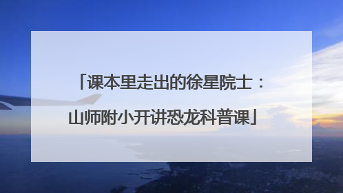 课本里走出的徐星院士：山师附小开讲恐龙科普课