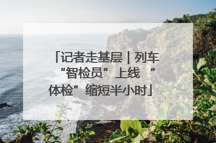 记者走基层｜列车“智检员”上线 “体检”缩短半小时