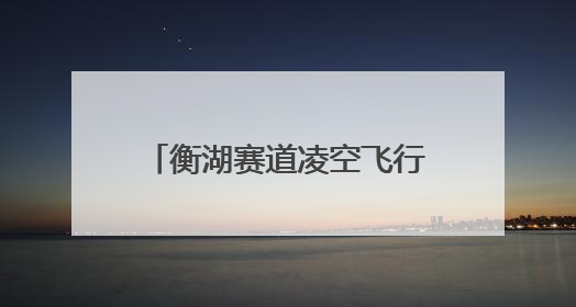 衡湖赛道凌空飞行体育旅游线路入选全国“交通与旅游融合创新项目”