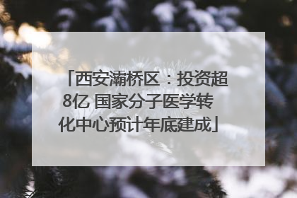 西安灞桥区：投资超8亿 国家分子医学转化中心预计年底建成