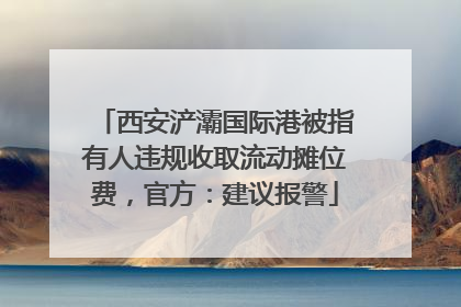 西安浐灞国际港被指有人违规收取流动摊位费，官方：建议报警