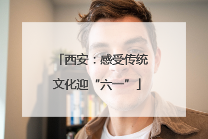 西安：感受传统文化迎“六一”