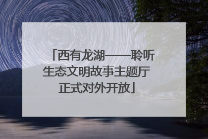 西有龙湖——聆听生态文明故事主题厅正式对外开放