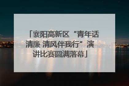 襄阳高新区“青年话清廉 清风伴我行”演讲比赛圆满落幕