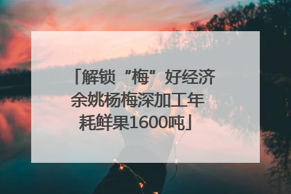 解锁“梅”好经济 余姚杨梅深加工年耗鲜果1600吨