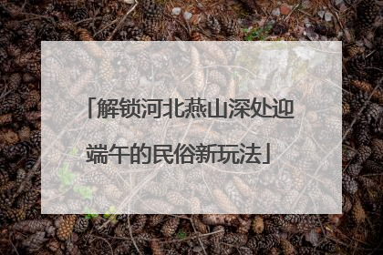 解锁河北燕山深处迎端午的民俗新玩法