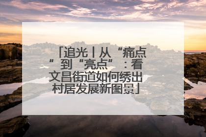 追光丨从“痛点”到“亮点”：看文昌街道如何绣出村居发展新图景