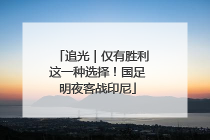 追光｜仅有胜利这一种选择！国足明夜客战印尼