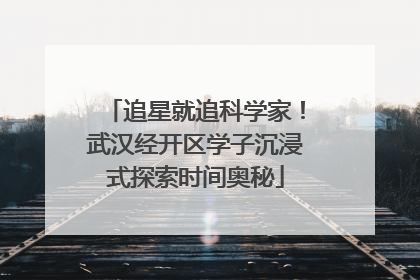 追星就追科学家！武汉经开区学子沉浸式探索时间奥秘