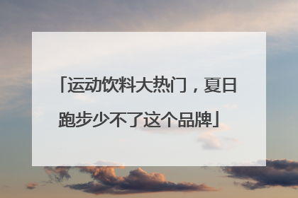 运动饮料大热门，夏日跑步少不了这个品牌