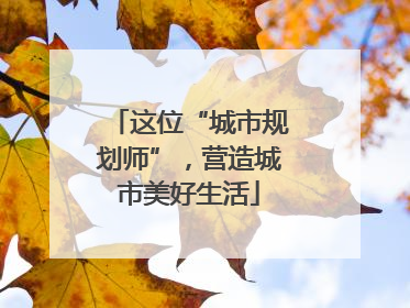 这位“城市规划师”，营造城市美好生活