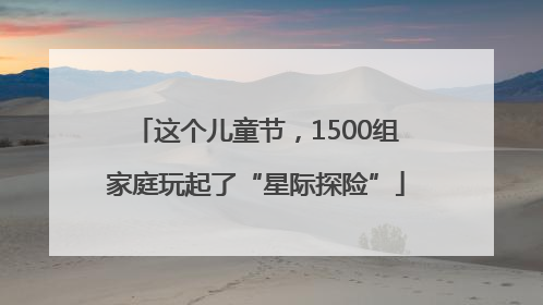 这个儿童节，1500组家庭玩起了“星际探险”