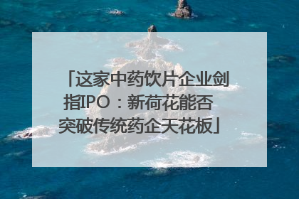 这家中药饮片企业剑指IPO：新荷花能否突破传统药企天花板