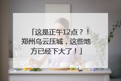 这是正午12点？！郑州乌云压城，这些地方已经下大了！