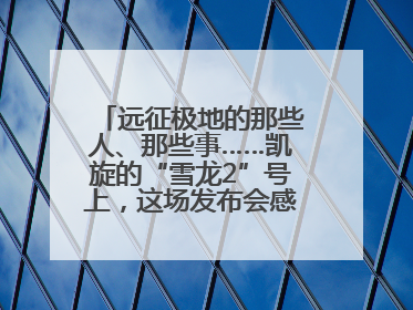 远征极地的那些人、那些事……凯旋的“雪龙2”号上，这场发布会感人至深