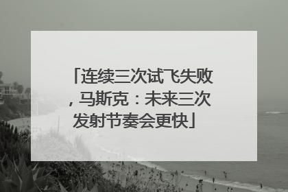 连续三次试飞失败，马斯克：未来三次发射节奏会更快
