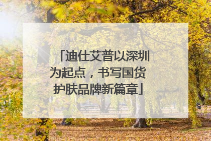 迪仕艾普以深圳为起点，书写国货护肤品牌新篇章