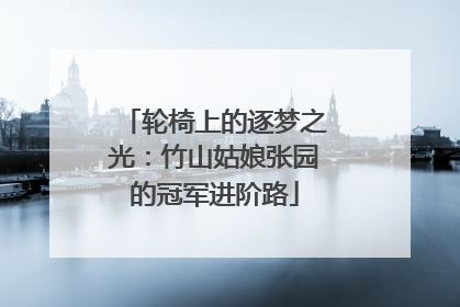 轮椅上的逐梦之光：竹山姑娘张园的冠军进阶路