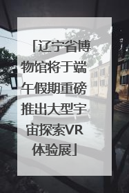 辽宁省博物馆将于端午假期重磅推出大型宇宙探索VR体验展