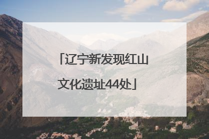 辽宁新发现红山文化遗址44处
