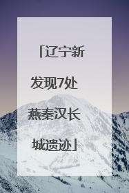 辽宁新发现7处燕秦汉长城遗迹
