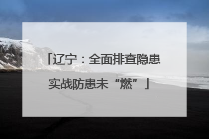 辽宁：全面排查隐患 实战防患未“燃”