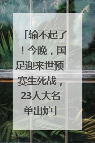 输不起了！今晚，国足迎来世预赛生死战，23人大名单出炉