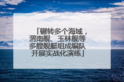 辗转多个海域，渭南舰、玉林舰等多艘舰艇组成编队开展实战化演练