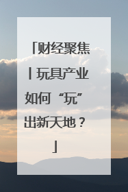 财经聚焦丨玩具产业如何“玩”出新天地？