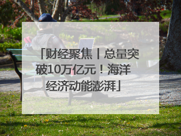 财经聚焦丨总量突破10万亿元！海洋经济动能澎湃