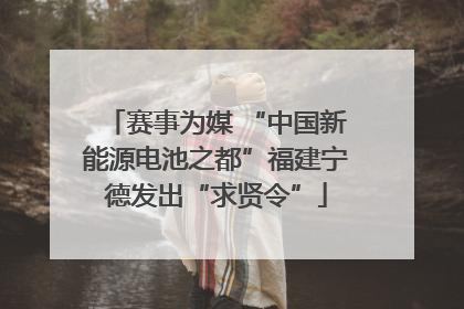 赛事为媒 “中国新能源电池之都”福建宁德发出“求贤令”