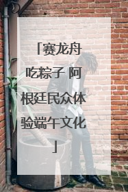 赛龙舟 吃粽子 阿根廷民众体验端午文化