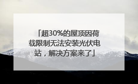 超30%的屋顶因荷载限制无法安装光伏电站，解决方案来了
