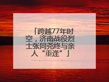 跨越77年时空，济南战役烈士张同尧终与亲人“重逢”
