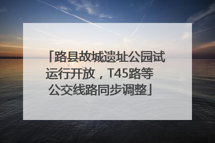 路县故城遗址公园试运行开放，T45路等公交线路同步调整
