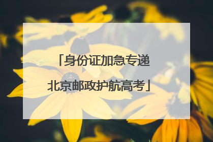 身份证加急专递 北京邮政护航高考