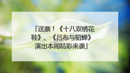 送票！《十八双绣花鞋》、《吕布与貂蝉》演出本周精彩来袭